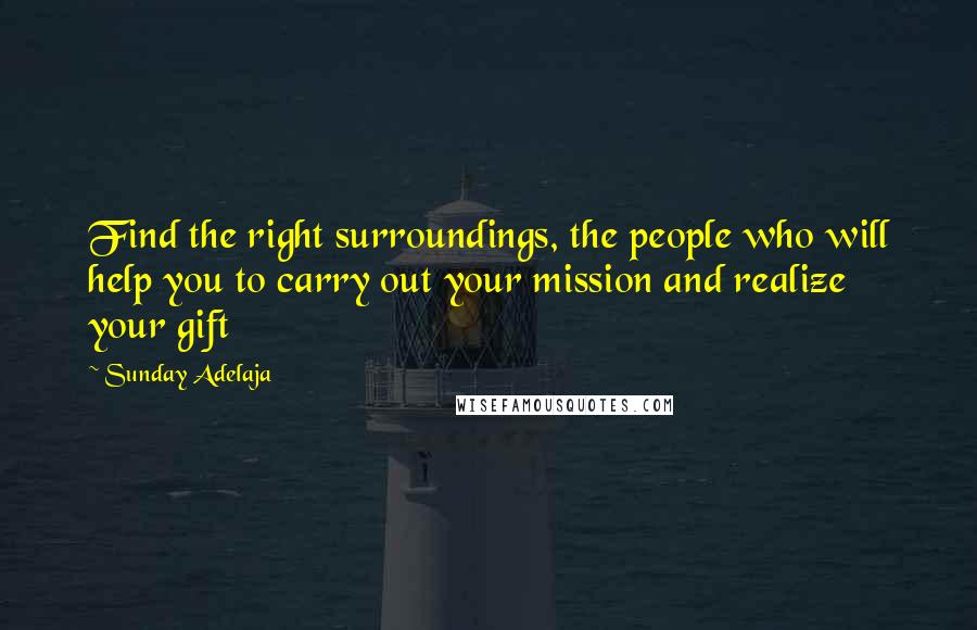 Sunday Adelaja Quotes: Find the right surroundings, the people who will help you to carry out your mission and realize your gift