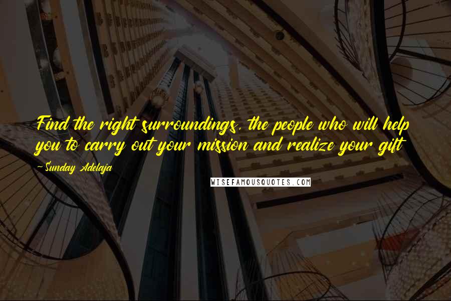 Sunday Adelaja Quotes: Find the right surroundings, the people who will help you to carry out your mission and realize your gift