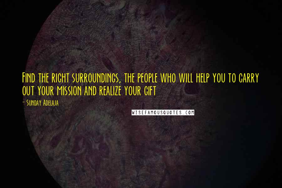 Sunday Adelaja Quotes: Find the right surroundings, the people who will help you to carry out your mission and realize your gift