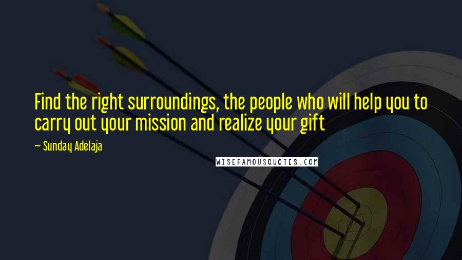 Sunday Adelaja Quotes: Find the right surroundings, the people who will help you to carry out your mission and realize your gift