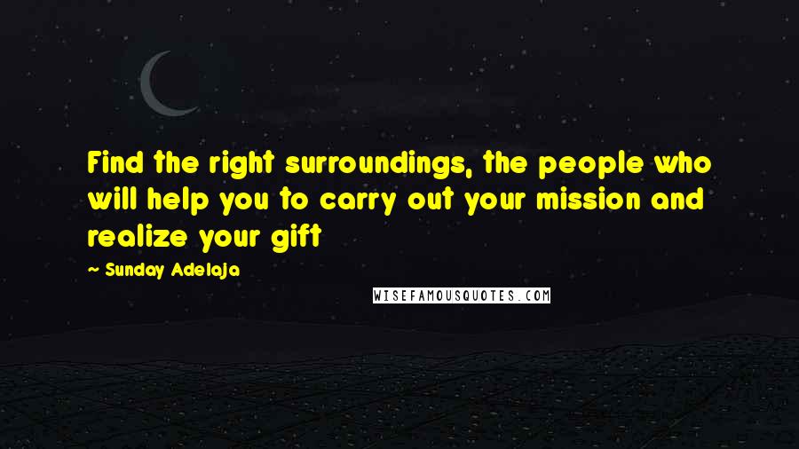 Sunday Adelaja Quotes: Find the right surroundings, the people who will help you to carry out your mission and realize your gift