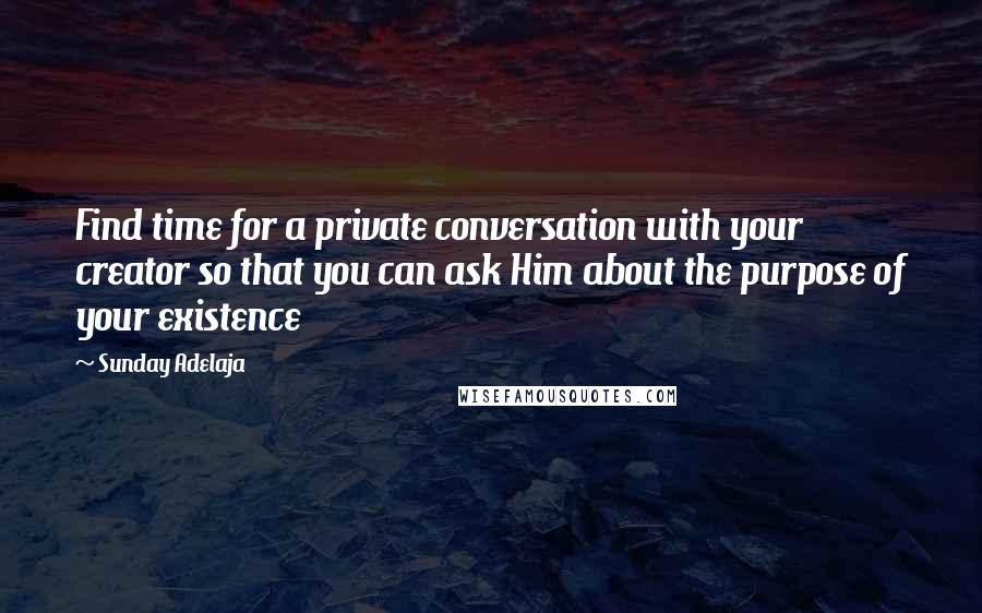 Sunday Adelaja Quotes: Find time for a private conversation with your creator so that you can ask Him about the purpose of your existence