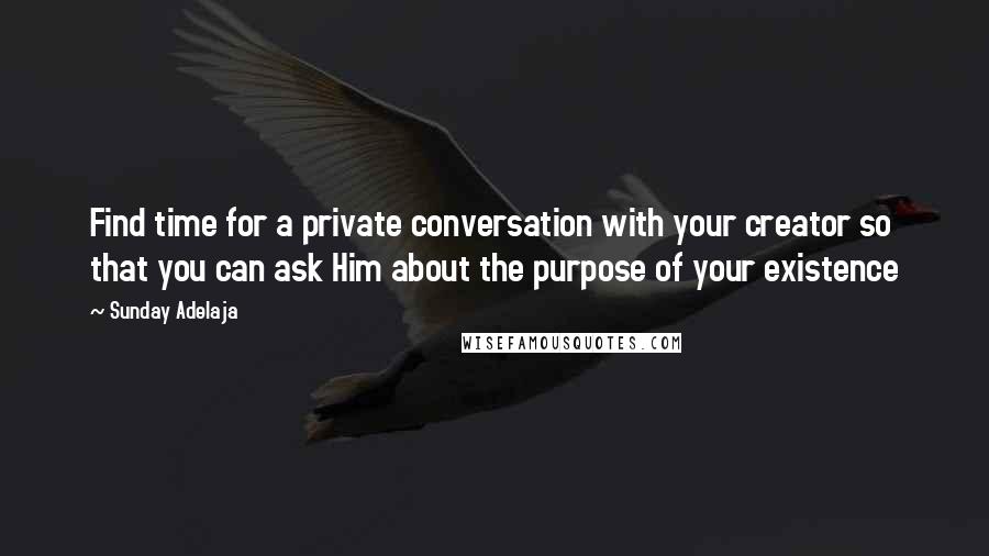 Sunday Adelaja Quotes: Find time for a private conversation with your creator so that you can ask Him about the purpose of your existence