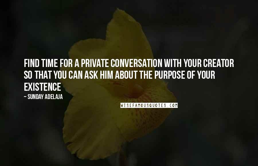 Sunday Adelaja Quotes: Find time for a private conversation with your creator so that you can ask Him about the purpose of your existence