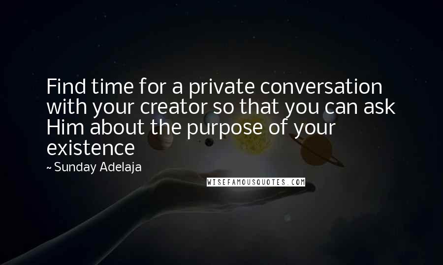 Sunday Adelaja Quotes: Find time for a private conversation with your creator so that you can ask Him about the purpose of your existence