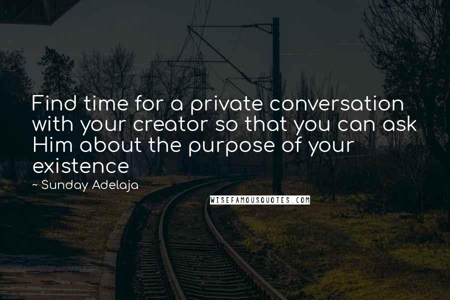 Sunday Adelaja Quotes: Find time for a private conversation with your creator so that you can ask Him about the purpose of your existence