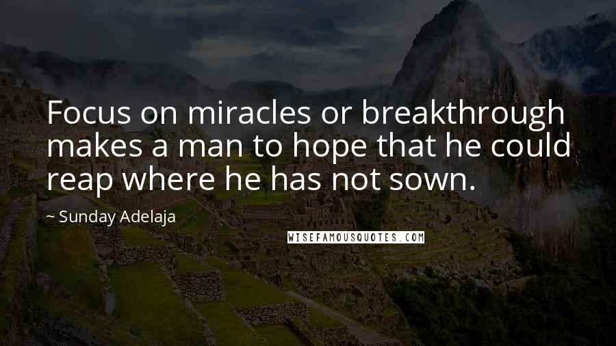 Sunday Adelaja Quotes: Focus on miracles or breakthrough makes a man to hope that he could reap where he has not sown.