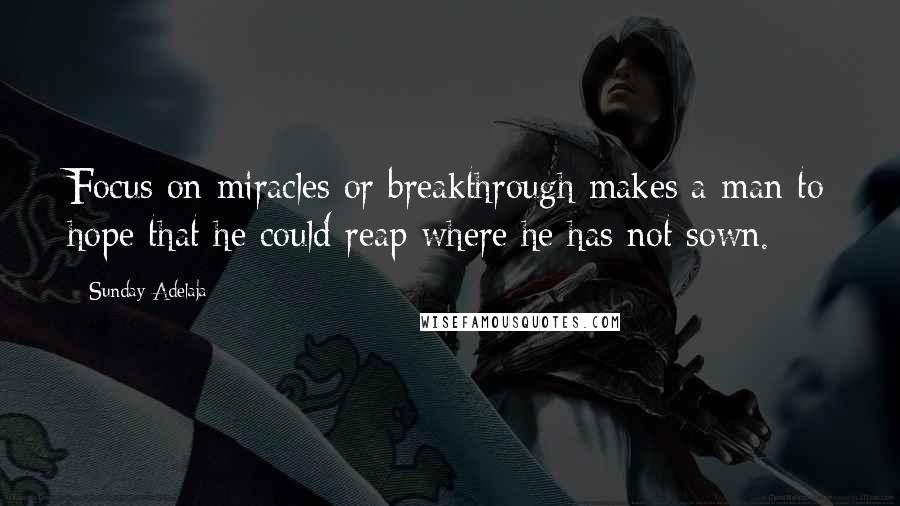 Sunday Adelaja Quotes: Focus on miracles or breakthrough makes a man to hope that he could reap where he has not sown.