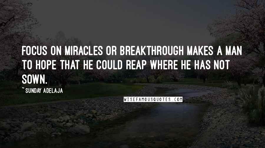 Sunday Adelaja Quotes: Focus on miracles or breakthrough makes a man to hope that he could reap where he has not sown.