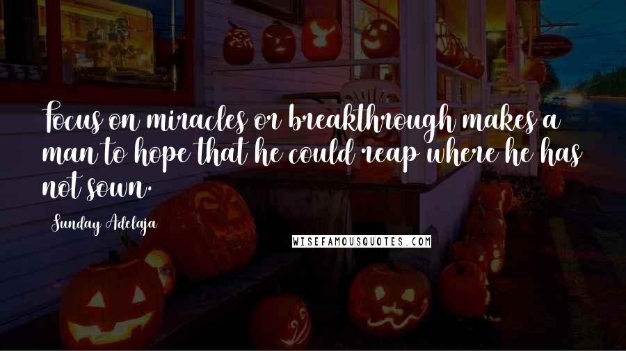Sunday Adelaja Quotes: Focus on miracles or breakthrough makes a man to hope that he could reap where he has not sown.