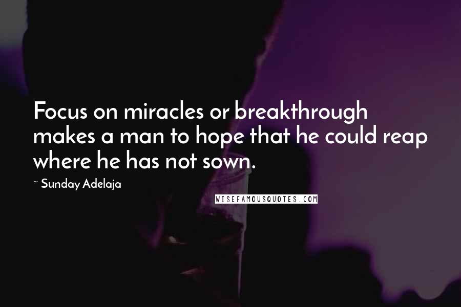 Sunday Adelaja Quotes: Focus on miracles or breakthrough makes a man to hope that he could reap where he has not sown.