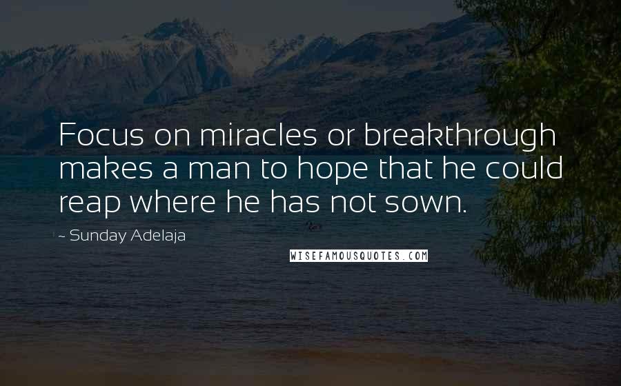 Sunday Adelaja Quotes: Focus on miracles or breakthrough makes a man to hope that he could reap where he has not sown.