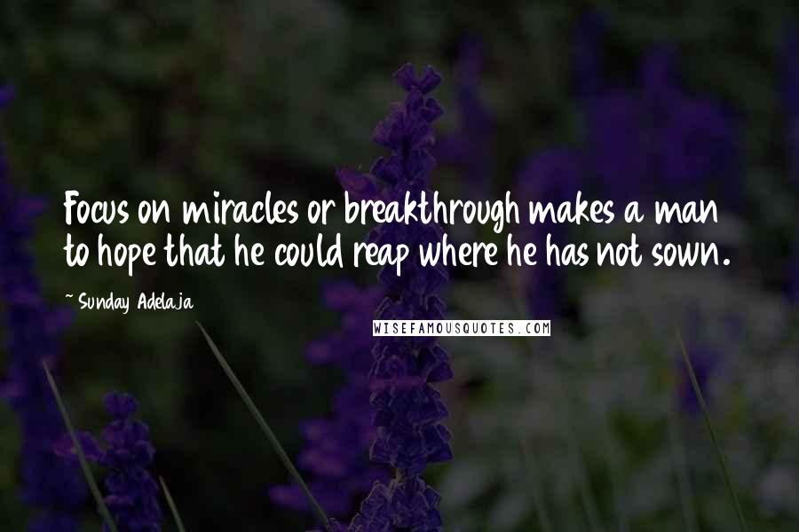 Sunday Adelaja Quotes: Focus on miracles or breakthrough makes a man to hope that he could reap where he has not sown.