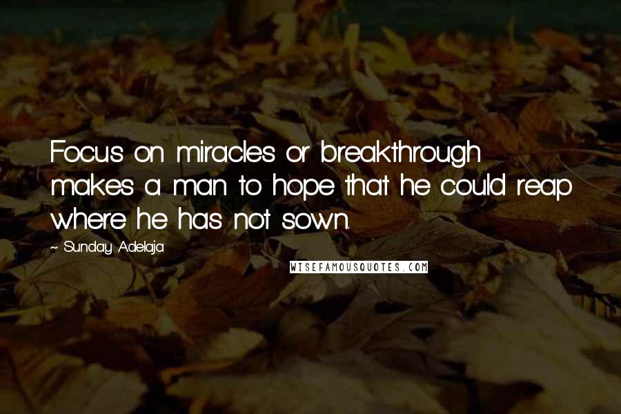 Sunday Adelaja Quotes: Focus on miracles or breakthrough makes a man to hope that he could reap where he has not sown.