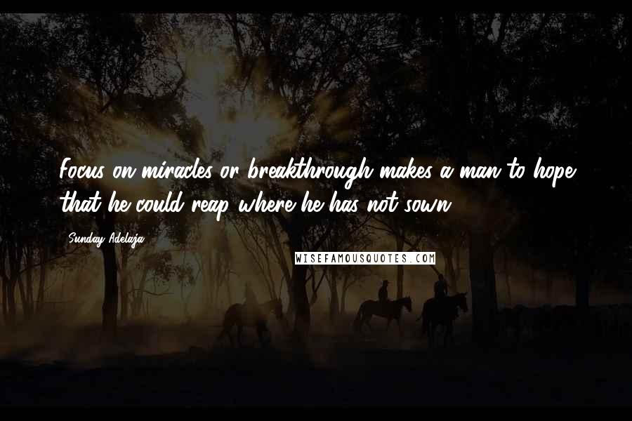 Sunday Adelaja Quotes: Focus on miracles or breakthrough makes a man to hope that he could reap where he has not sown.