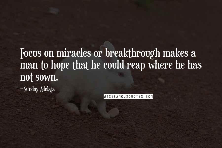 Sunday Adelaja Quotes: Focus on miracles or breakthrough makes a man to hope that he could reap where he has not sown.