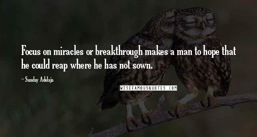Sunday Adelaja Quotes: Focus on miracles or breakthrough makes a man to hope that he could reap where he has not sown.