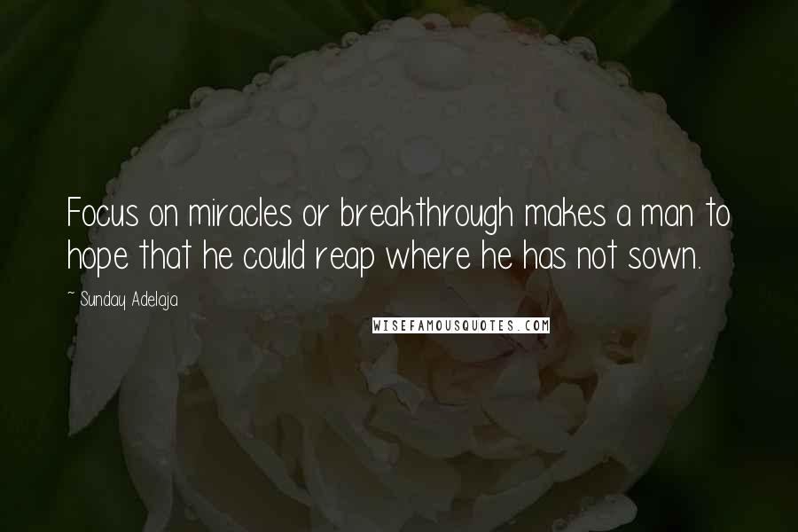 Sunday Adelaja Quotes: Focus on miracles or breakthrough makes a man to hope that he could reap where he has not sown.