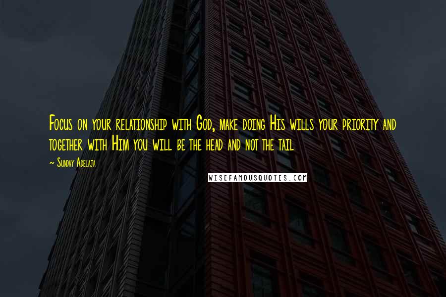 Sunday Adelaja Quotes: Focus on your relationship with God, make doing His wills your priority and together with Him you will be the head and not the tail