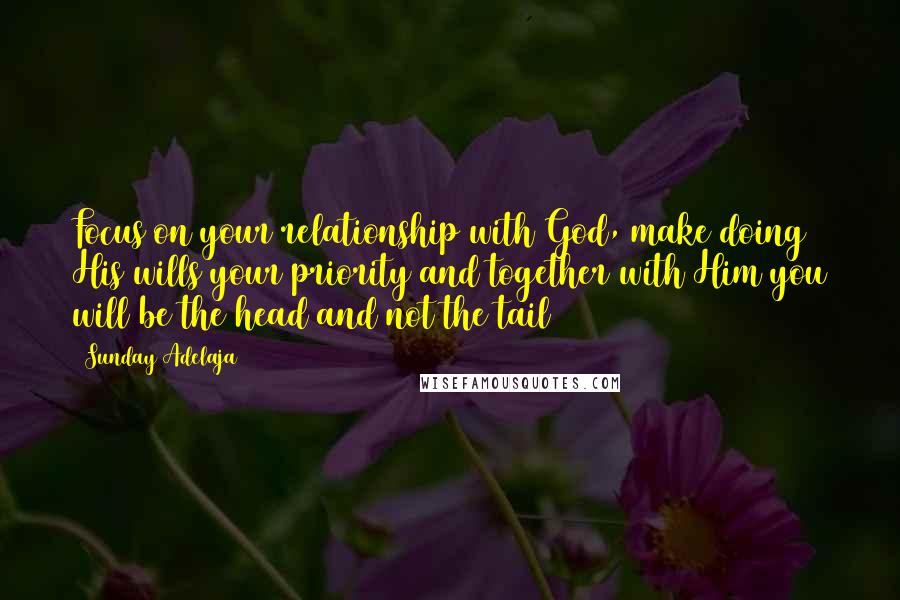 Sunday Adelaja Quotes: Focus on your relationship with God, make doing His wills your priority and together with Him you will be the head and not the tail