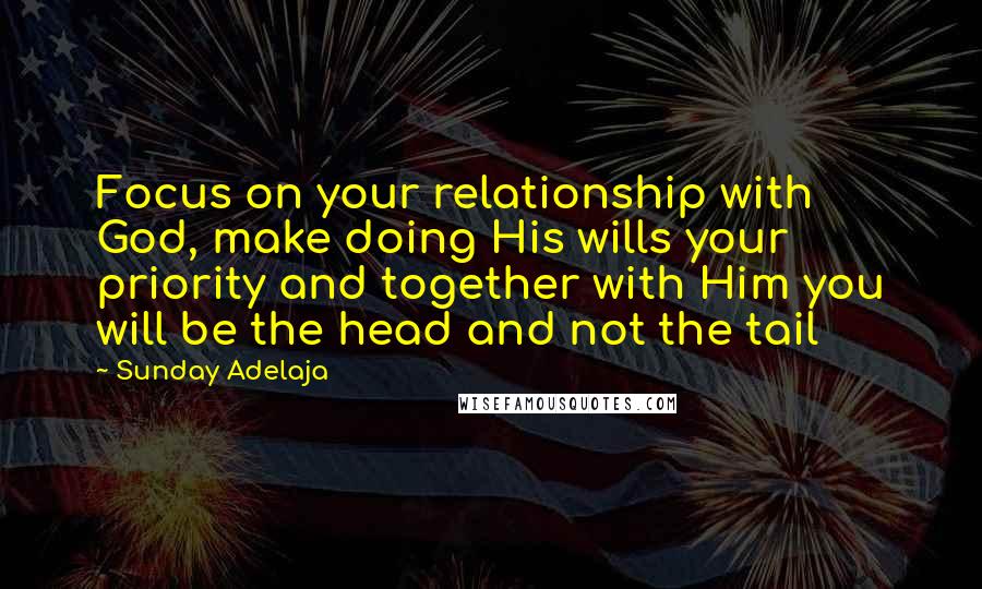 Sunday Adelaja Quotes: Focus on your relationship with God, make doing His wills your priority and together with Him you will be the head and not the tail