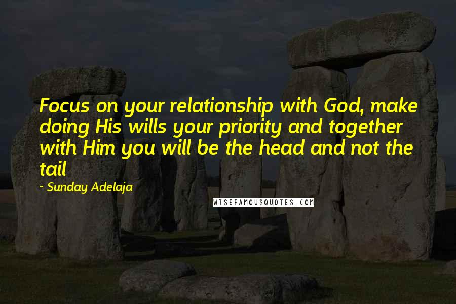 Sunday Adelaja Quotes: Focus on your relationship with God, make doing His wills your priority and together with Him you will be the head and not the tail