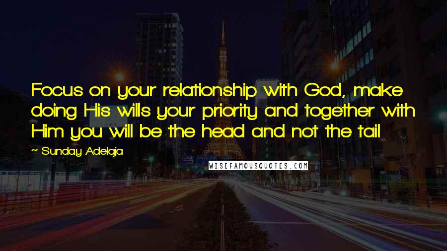 Sunday Adelaja Quotes: Focus on your relationship with God, make doing His wills your priority and together with Him you will be the head and not the tail