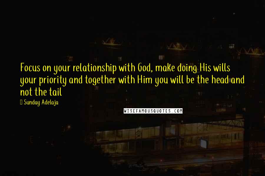 Sunday Adelaja Quotes: Focus on your relationship with God, make doing His wills your priority and together with Him you will be the head and not the tail