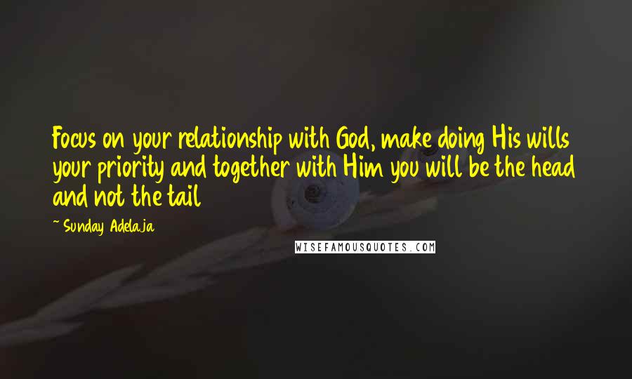 Sunday Adelaja Quotes: Focus on your relationship with God, make doing His wills your priority and together with Him you will be the head and not the tail