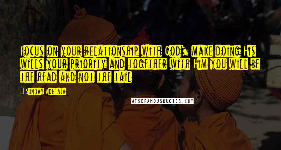 Sunday Adelaja Quotes: Focus on your relationship with God, make doing His wills your priority and together with Him you will be the head and not the tail