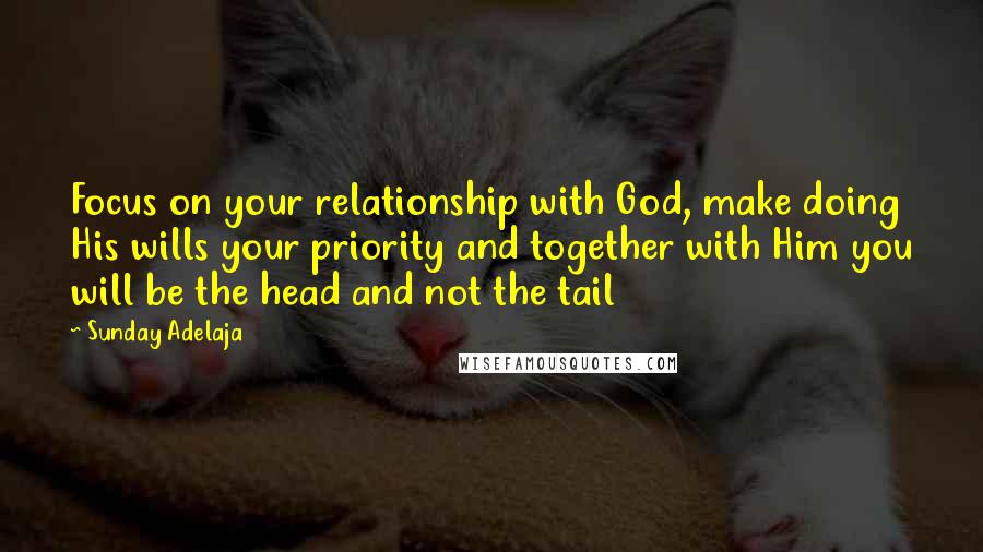 Sunday Adelaja Quotes: Focus on your relationship with God, make doing His wills your priority and together with Him you will be the head and not the tail