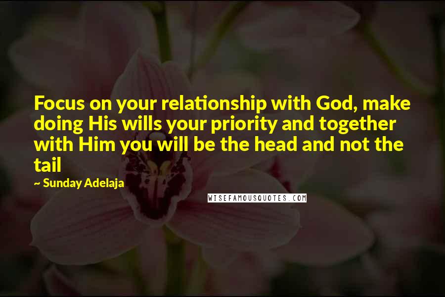 Sunday Adelaja Quotes: Focus on your relationship with God, make doing His wills your priority and together with Him you will be the head and not the tail