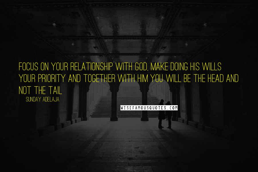 Sunday Adelaja Quotes: Focus on your relationship with God, make doing His wills your priority and together with Him you will be the head and not the tail