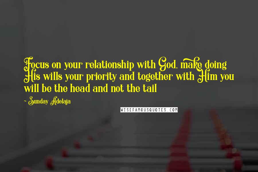 Sunday Adelaja Quotes: Focus on your relationship with God, make doing His wills your priority and together with Him you will be the head and not the tail