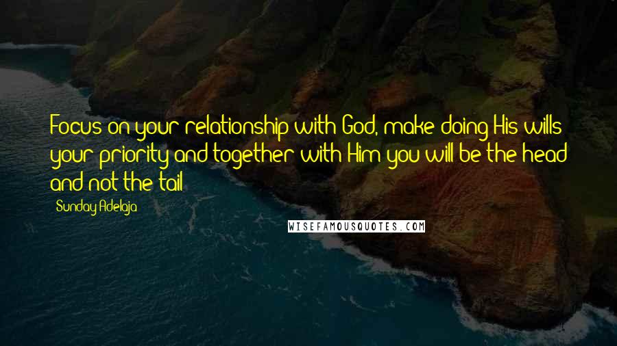 Sunday Adelaja Quotes: Focus on your relationship with God, make doing His wills your priority and together with Him you will be the head and not the tail