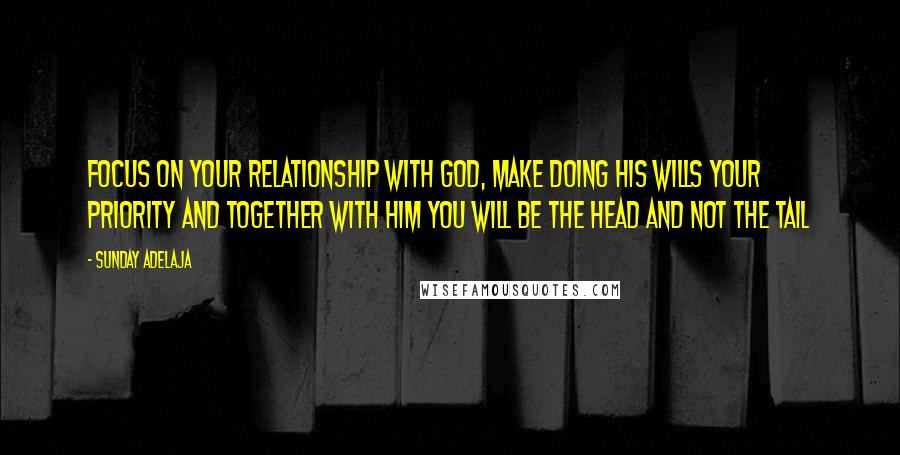 Sunday Adelaja Quotes: Focus on your relationship with God, make doing His wills your priority and together with Him you will be the head and not the tail