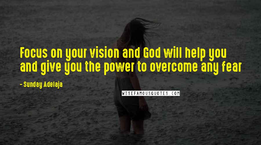 Sunday Adelaja Quotes: Focus on your vision and God will help you and give you the power to overcome any fear