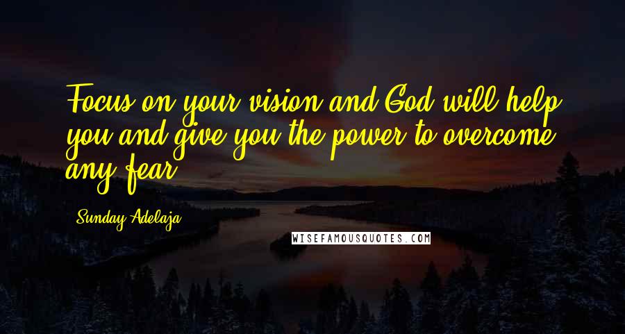 Sunday Adelaja Quotes: Focus on your vision and God will help you and give you the power to overcome any fear