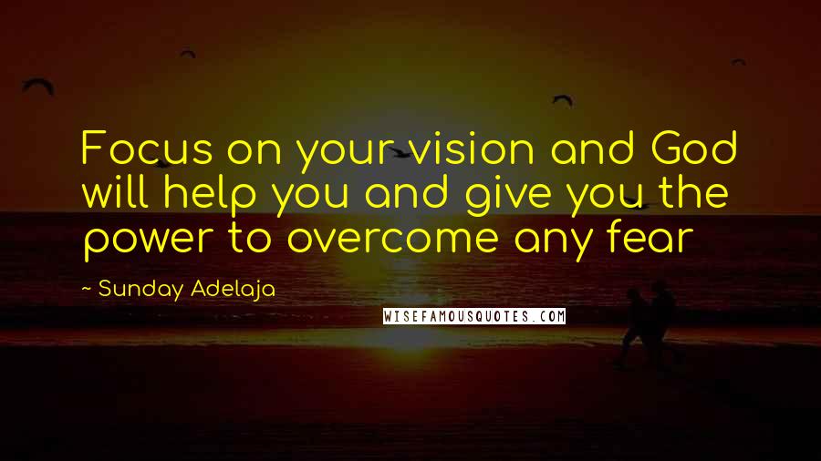 Sunday Adelaja Quotes: Focus on your vision and God will help you and give you the power to overcome any fear