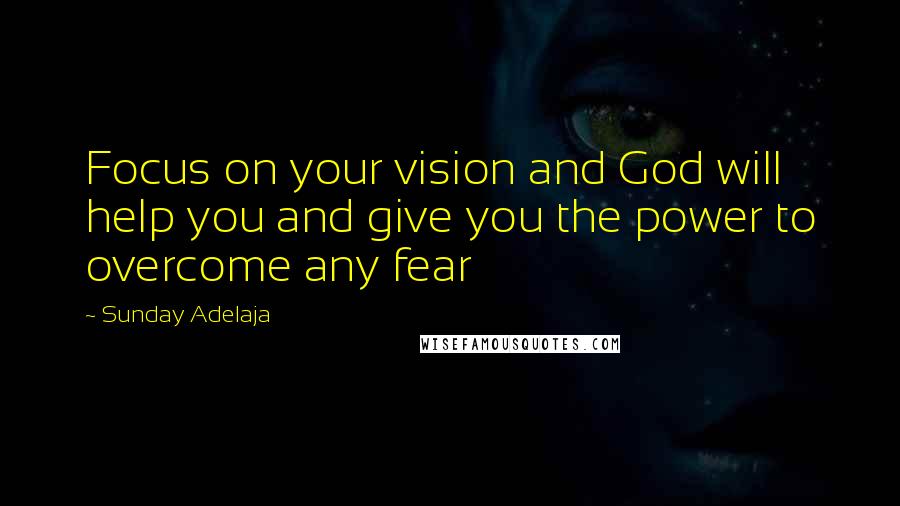 Sunday Adelaja Quotes: Focus on your vision and God will help you and give you the power to overcome any fear