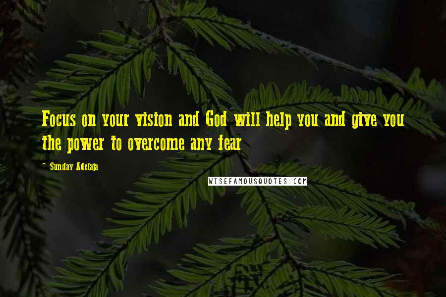 Sunday Adelaja Quotes: Focus on your vision and God will help you and give you the power to overcome any fear