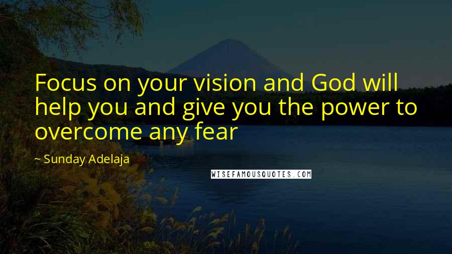 Sunday Adelaja Quotes: Focus on your vision and God will help you and give you the power to overcome any fear