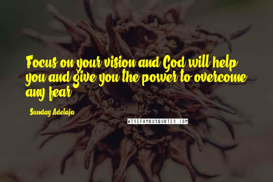 Sunday Adelaja Quotes: Focus on your vision and God will help you and give you the power to overcome any fear