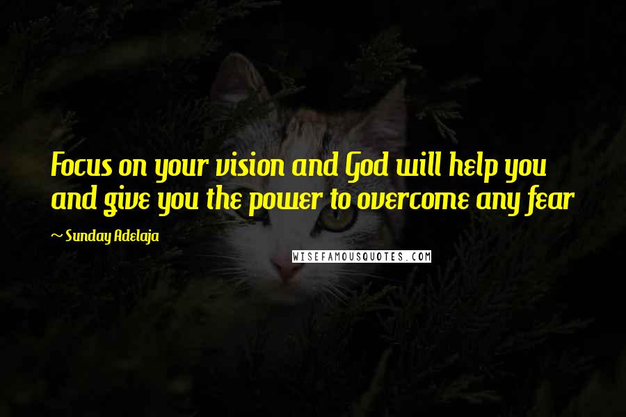 Sunday Adelaja Quotes: Focus on your vision and God will help you and give you the power to overcome any fear