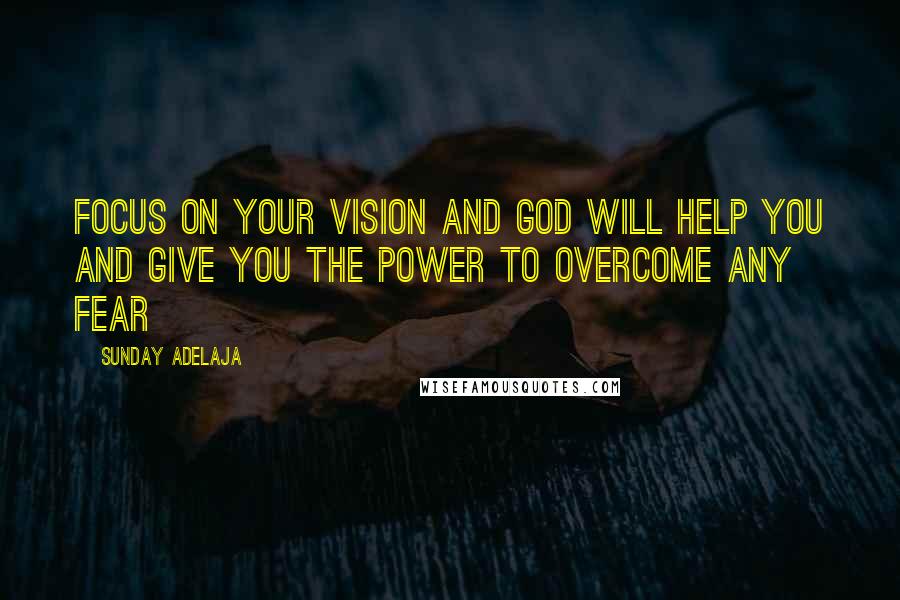 Sunday Adelaja Quotes: Focus on your vision and God will help you and give you the power to overcome any fear