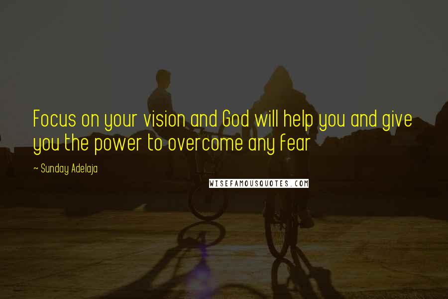 Sunday Adelaja Quotes: Focus on your vision and God will help you and give you the power to overcome any fear