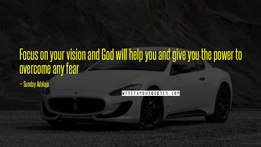 Sunday Adelaja Quotes: Focus on your vision and God will help you and give you the power to overcome any fear