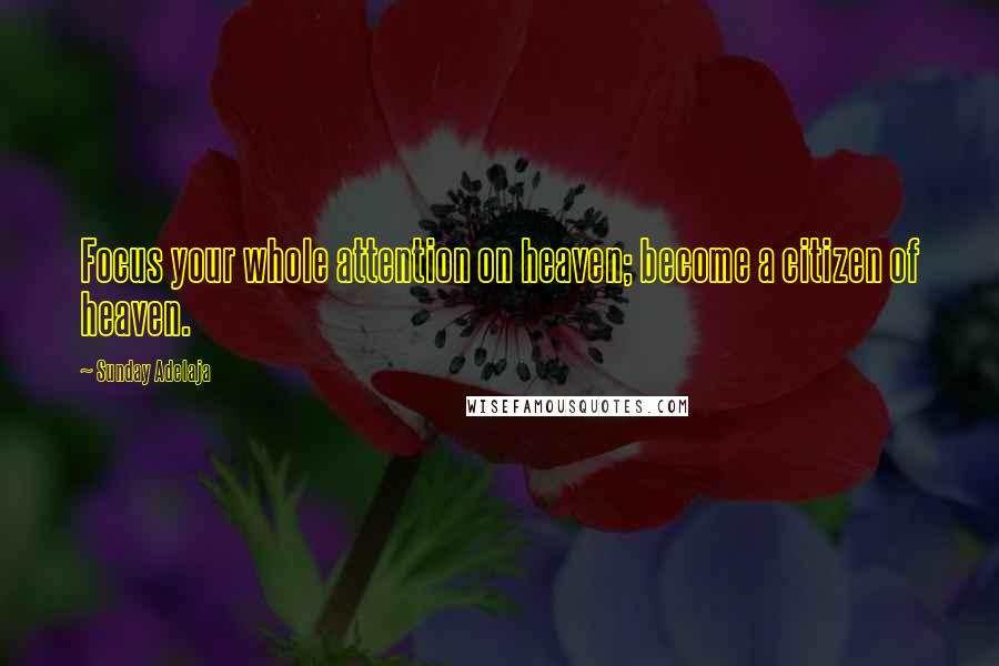 Sunday Adelaja Quotes: Focus your whole attention on heaven; become a citizen of heaven.