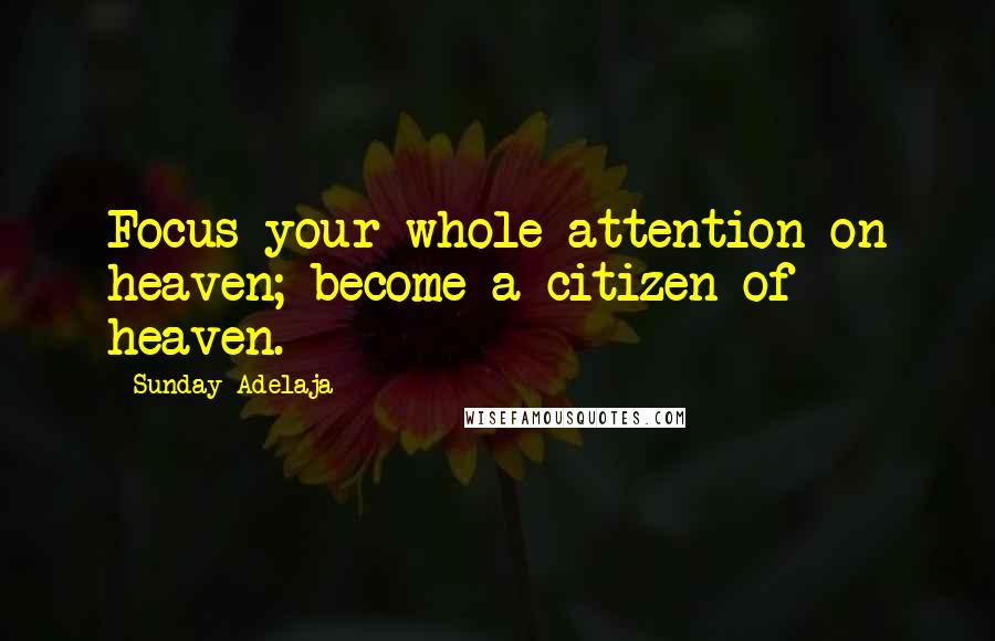 Sunday Adelaja Quotes: Focus your whole attention on heaven; become a citizen of heaven.