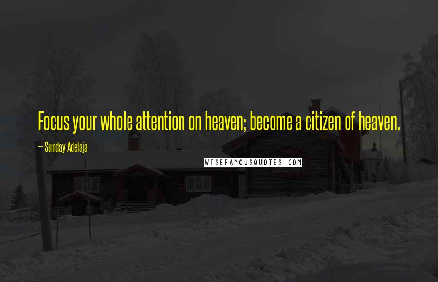 Sunday Adelaja Quotes: Focus your whole attention on heaven; become a citizen of heaven.